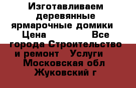 Изготавливаем деревянные ярмарочные домики › Цена ­ 125 000 - Все города Строительство и ремонт » Услуги   . Московская обл.,Жуковский г.
